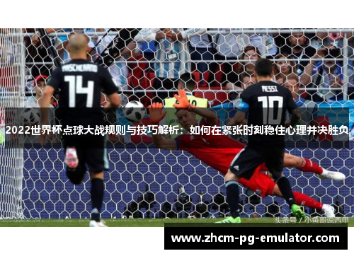 2022世界杯点球大战规则与技巧解析：如何在紧张时刻稳住心理并决胜负