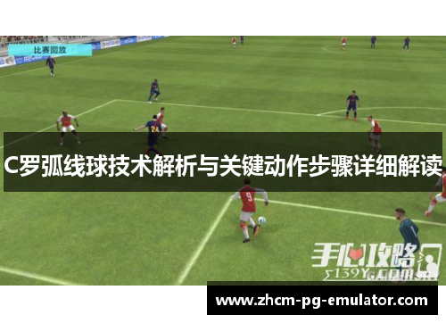 C罗弧线球技术解析与关键动作步骤详细解读