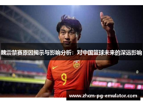 魏震禁赛原因揭示与影响分析：对中国篮球未来的深远影响