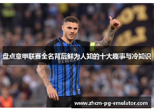 盘点意甲联赛全名背后鲜为人知的十大趣事与冷知识