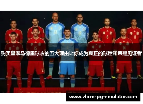 购买皇家马德里球衣的五大理由让你成为真正的球迷和荣耀见证者