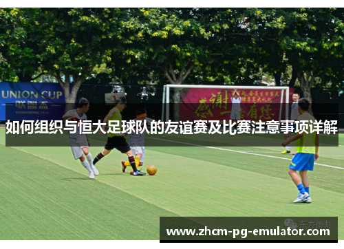 如何组织与恒大足球队的友谊赛及比赛注意事项详解