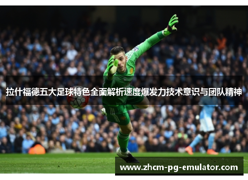 拉什福德五大足球特色全面解析速度爆发力技术意识与团队精神