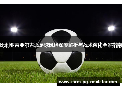 比利亚雷亚尔古派足球风格深度解析与战术演化全景指南