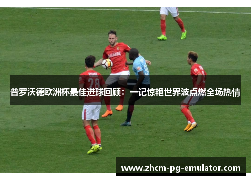 普罗沃德欧洲杯最佳进球回顾：一记惊艳世界波点燃全场热情