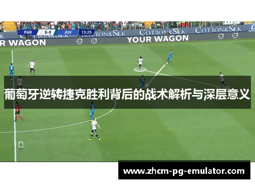 葡萄牙逆转捷克胜利背后的战术解析与深层意义