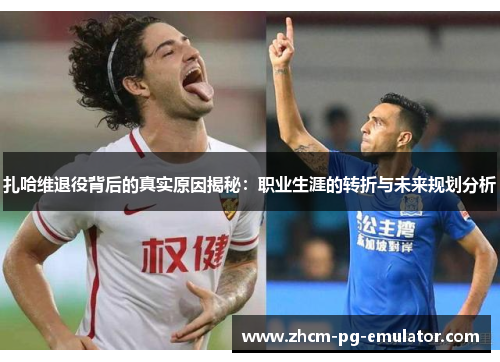 扎哈维退役背后的真实原因揭秘：职业生涯的转折与未来规划分析