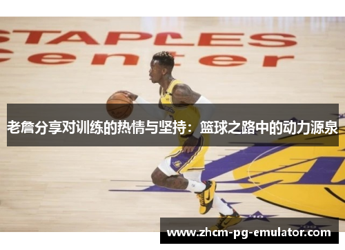 老詹分享对训练的热情与坚持：篮球之路中的动力源泉