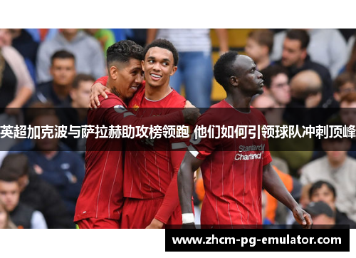 英超加克波与萨拉赫助攻榜领跑 他们如何引领球队冲刺顶峰