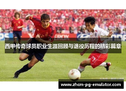 西甲传奇球员职业生涯回顾与退役历程的精彩篇章