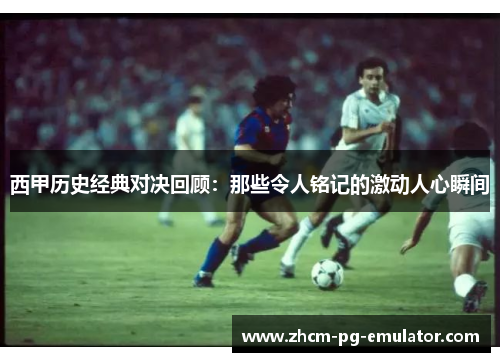 西甲历史经典对决回顾：那些令人铭记的激动人心瞬间