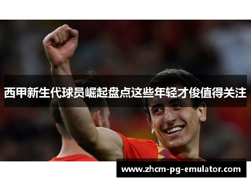 西甲新生代球员崛起盘点这些年轻才俊值得关注
