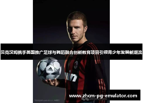 贝克汉姆携手英国推广足球与舞蹈融合创新教育项目引领青少年发展新潮流