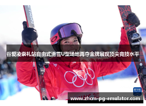 谷爱凌崇礼站自由式滑雪U型场地再夺金牌展现顶尖竞技水平
