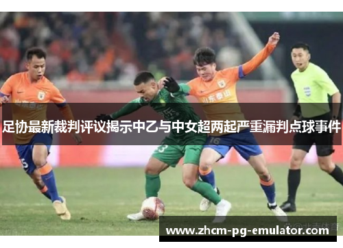 足协最新裁判评议揭示中乙与中女超两起严重漏判点球事件