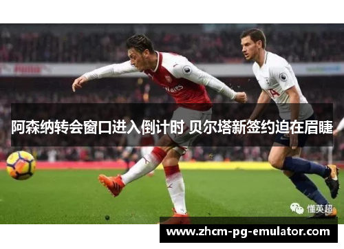 阿森纳转会窗口进入倒计时 贝尔塔新签约迫在眉睫