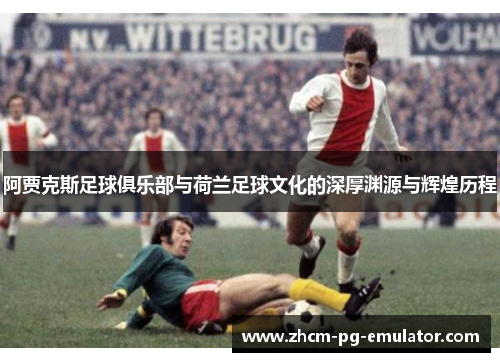 阿贾克斯足球俱乐部与荷兰足球文化的深厚渊源与辉煌历程