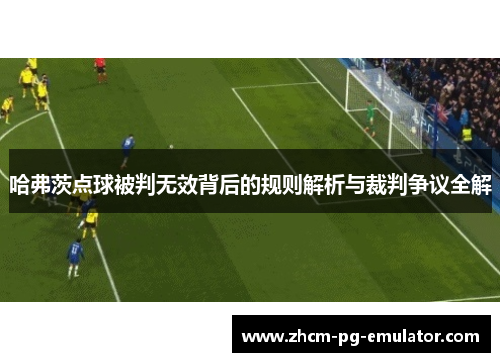 哈弗茨点球被判无效背后的规则解析与裁判争议全解