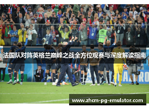 法国队对阵英格兰巅峰之战全方位观赛与深度解读指南