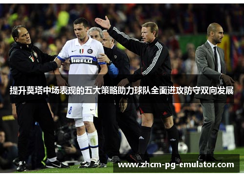 提升莫塔中场表现的五大策略助力球队全面进攻防守双向发展