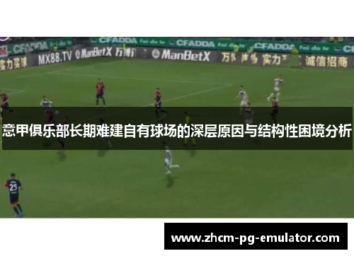 意甲俱乐部长期难建自有球场的深层原因与结构性困境分析