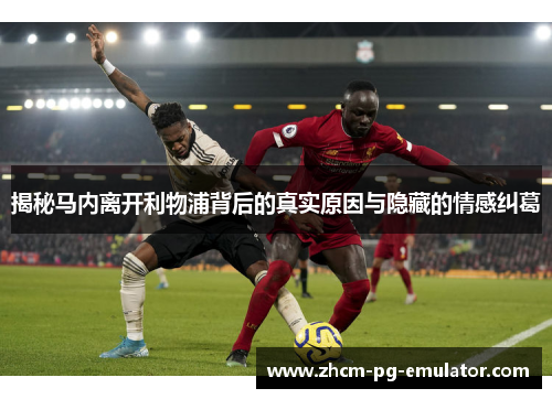 揭秘马内离开利物浦背后的真实原因与隐藏的情感纠葛