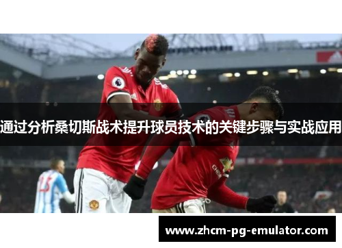 通过分析桑切斯战术提升球员技术的关键步骤与实战应用