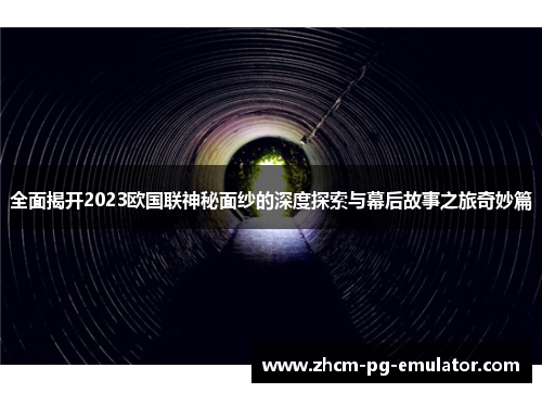 全面揭开2023欧国联神秘面纱的深度探索与幕后故事之旅奇妙篇