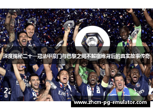 深度揭秘二十一冠法甲豪门与巴黎之间不解宿缘背后的真实故事传奇