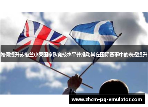 如何提升苏格兰小麦国家队竞技水平并推动其在国际赛事中的表现提升