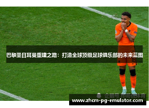 巴黎圣日耳曼重建之路：打造全球顶级足球俱乐部的未来蓝图