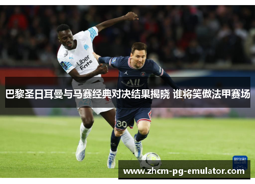 巴黎圣日耳曼与马赛经典对决结果揭晓 谁将笑傲法甲赛场