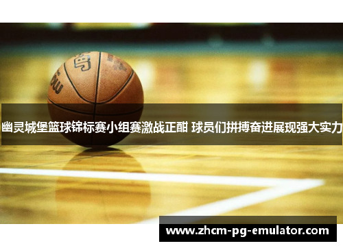 幽灵城堡篮球锦标赛小组赛激战正酣 球员们拼搏奋进展现强大实力