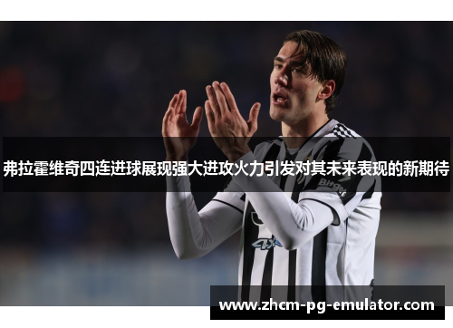 弗拉霍维奇四连进球展现强大进攻火力引发对其未来表现的新期待