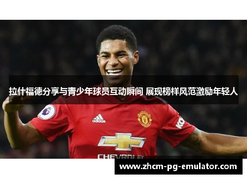 拉什福德分享与青少年球员互动瞬间 展现榜样风范激励年轻人