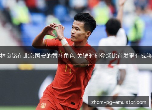林良铭在北京国安的替补角色 关键时刻登场比首发更有威胁
